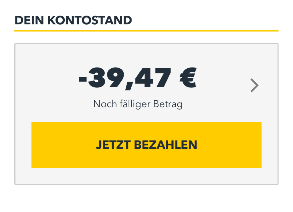 DEIN KONTOSTAND 
-39,47 € 
Noch fälliger Betrag 
JETZT BEZAHLEN 
